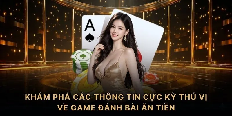 Khám phá các thông tin cực kỳ thú vị về game đánh bài ăn tiền